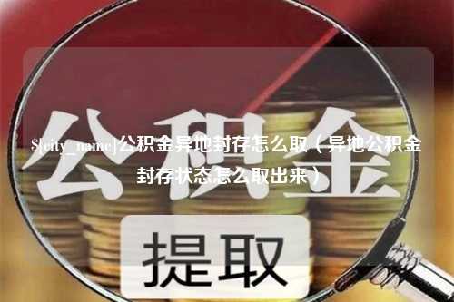 三沙公积金异地封存怎么取（异地公积金封存状态怎么取出来）