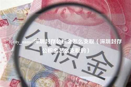 三沙深圳封存公积金怎么支取（深圳封存公积金怎么支取的）