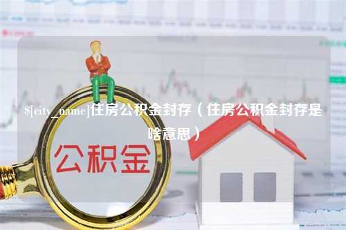 三沙住房公积金封存（住房公积金封存是啥意思）